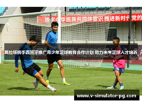 莫拉塔携手西班牙推广青少年足球教育合作计划 助力未来足球人才培养