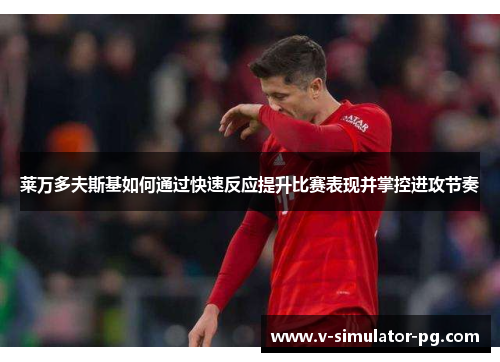 莱万多夫斯基如何通过快速反应提升比赛表现并掌控进攻节奏