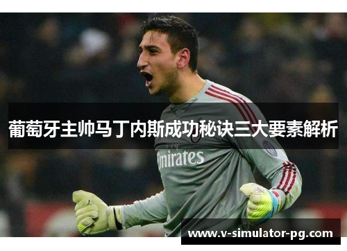 葡萄牙主帅马丁内斯成功秘诀三大要素解析 葡萄牙主帅马丁内斯成功秘诀三大要素解析