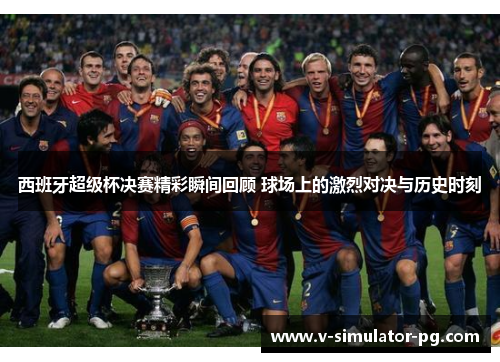 西班牙超级杯决赛精彩瞬间回顾 球场上的激烈对决与历史时刻