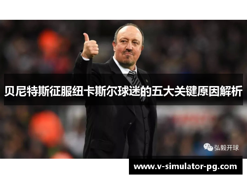 贝尼特斯征服纽卡斯尔球迷的五大关键原因解析