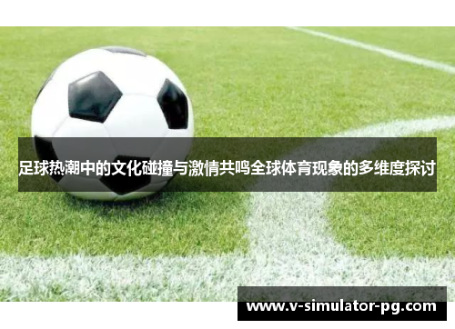 足球热潮中的文化碰撞与激情共鸣全球体育现象的多维度探讨 足球热潮中的文化碰撞与激情共鸣全球体育现象的多维度探讨