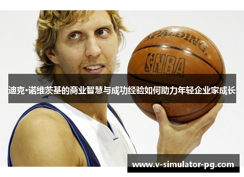 迪克·诺维茨基的商业智慧与成功经验如何助力年轻企业家成长 迪克·诺维茨基的商业智慧与成功经验如何助力年轻企业家成长