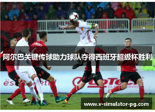 阿尔巴关键传球助力球队夺得西班牙超级杯胜利