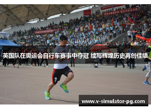 英国队在奥运会自行车赛事中夺冠 续写辉煌历史再创佳绩 英国队在奥运会自行车赛事中夺冠 续写辉煌历史再创佳绩