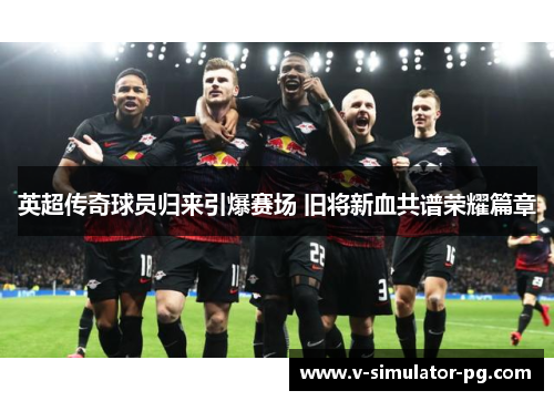 英超传奇球员归来引爆赛场 旧将新血共谱荣耀篇章