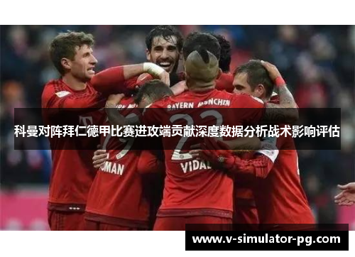 科曼对阵拜仁德甲比赛进攻端贡献深度数据分析战术影响评估