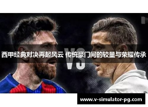 西甲经典对决再起风云 传统豪门间的较量与荣耀传承
