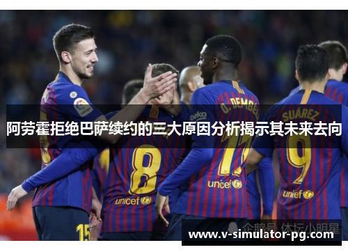 阿劳霍拒绝巴萨续约的三大原因分析揭示其未来去向