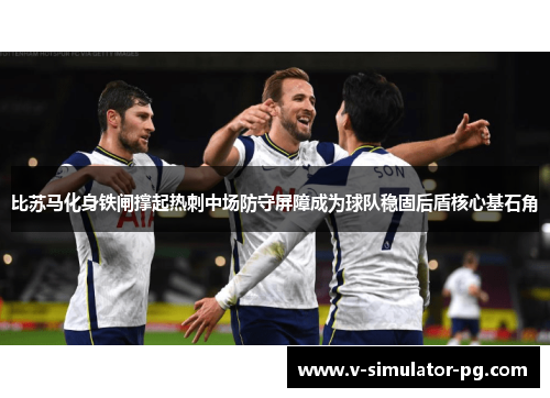 比苏马化身铁闸撑起热刺中场防守屏障成为球队稳固后盾核心基石角 比苏马化身铁闸撑起热刺中场防守屏障成为球队稳固后盾核心基石角