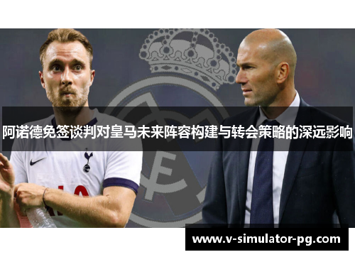 阿诺德免签谈判对皇马未来阵容构建与转会策略的深远影响