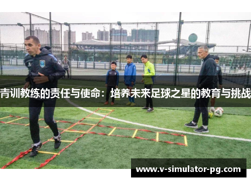 青训教练的责任与使命：培养未来足球之星的教育与挑战