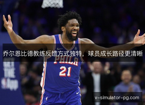 乔尔恩比德教练反馈方式独特，球员成长路径更清晰